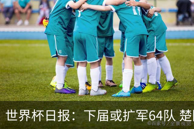 世界杯日报：下届或扩军64队 楚阿梅尼复出战西班牙