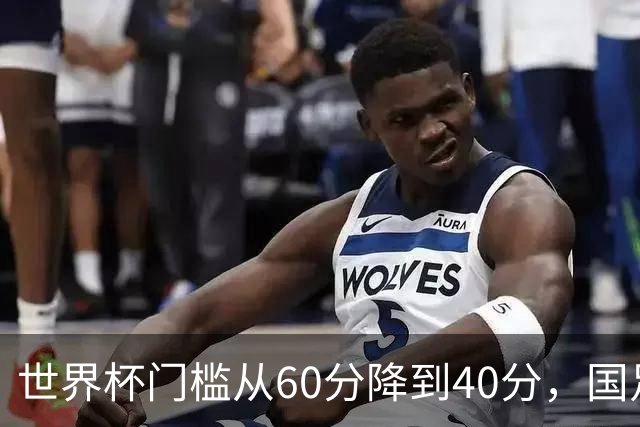 世界杯门槛从60分降到40分，国足考39分！扩军到64队，能保送吗？