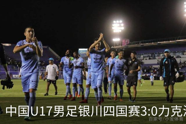 中国U17男足银川四国赛3:0力克澳大利亚队：战术解析与未来展望