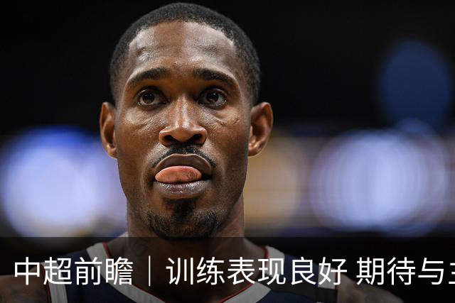 中超前瞻｜训练表现良好 期待与主场球迷并肩战斗