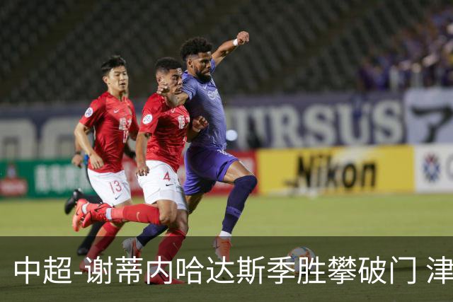 中超-谢蒂内哈达斯季胜攀破门 津门虎3-0新鹏城