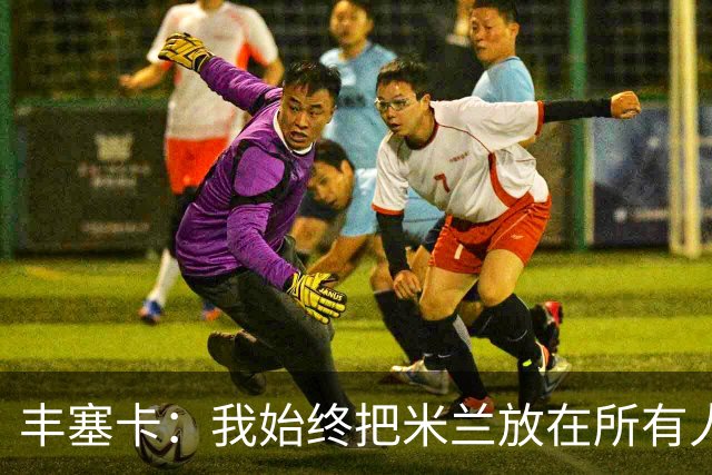 丰塞卡：我始终把米兰放在所有人之前，球员并没有比米兰重要
