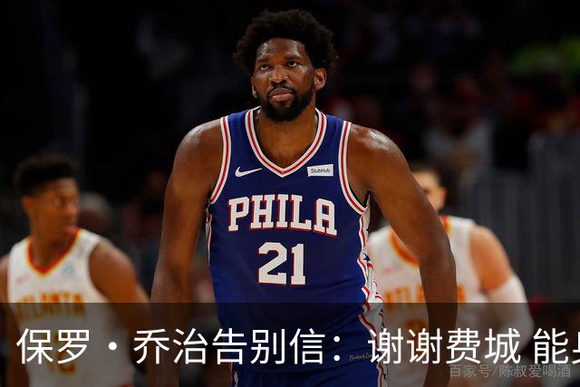 保罗·乔治告别信：谢谢费城 能身披76人球衣征战我永世感恩