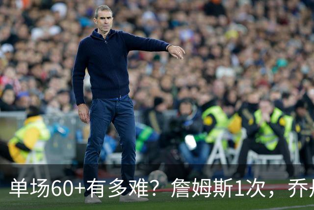 单场60+有多难？詹姆斯1次，乔丹4次，科比6次，唯独他32次做到