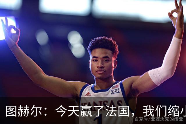 图赫尔：今天赢了法国，我们缩小差距的下一个目标是西班牙