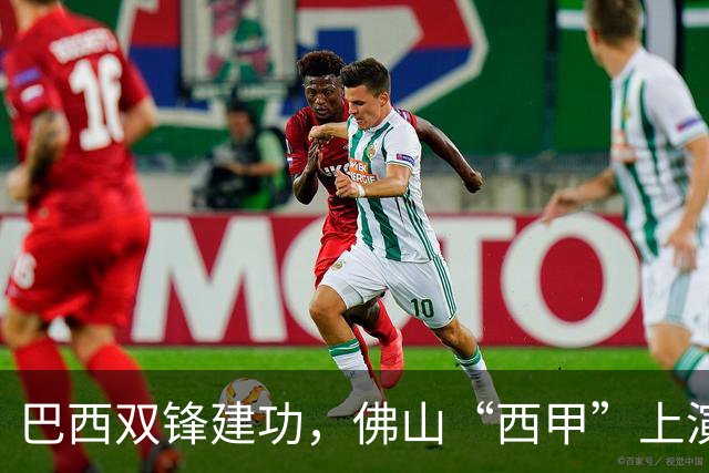 巴西双锋建功，佛山“西甲”上演2：0强强对话