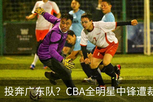 投奔广东队？CBA全明星中锋遭裁员，朱芳雨有望底薪捡漏！