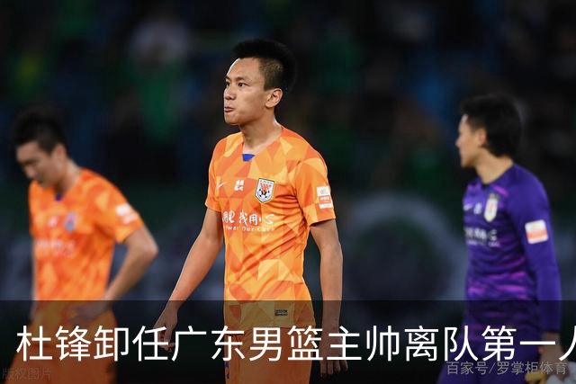 杜锋卸任广东男篮主帅离队第一人？曝杜润旺顶薪加盟南京同曦