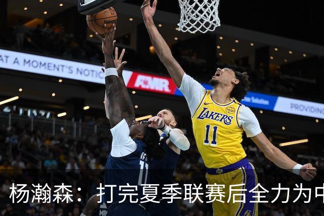 杨瀚森：打完夏季联赛后全力为中国男篮争光