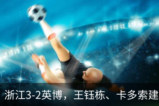 浙江3-2英博，王钰栋、卡多索建功，毛伟杰世界波破门难救主