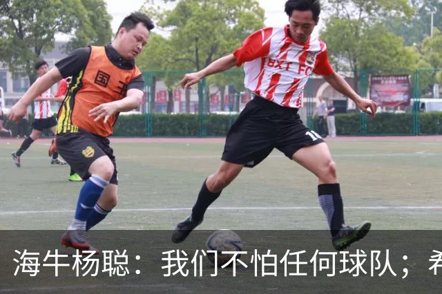 海牛杨聪：我们不怕任何球队；希望未来能进国家队为国争光