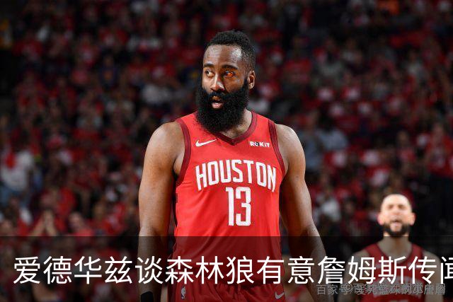 爱德华兹谈森林狼有意詹姆斯传闻：他心仪的3队，我们并不在其中