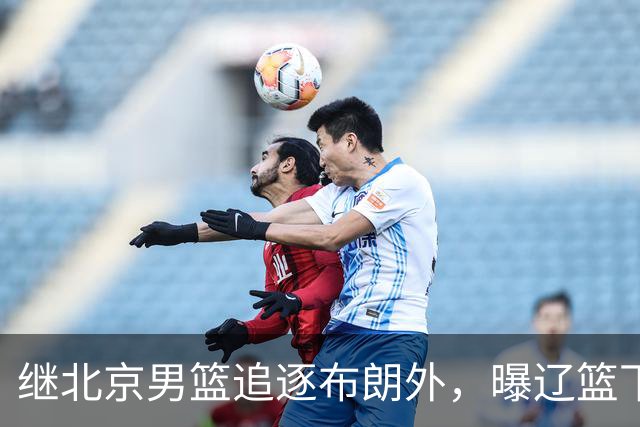 继北京男篮追逐布朗外，曝辽篮下场竞价，李楠或被截胡，好戏来了
