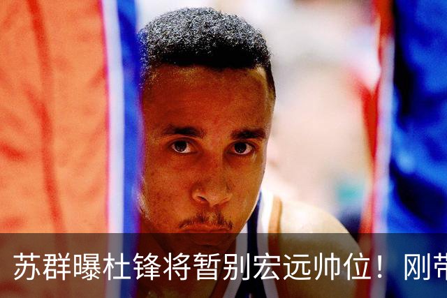 苏群曝杜锋将暂别宏远帅位！刚带队夺全运金牌，新帅人选引猜测