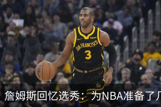 詹姆斯回忆选秀：为NBA准备了几年 参加夏联前感觉压力很大