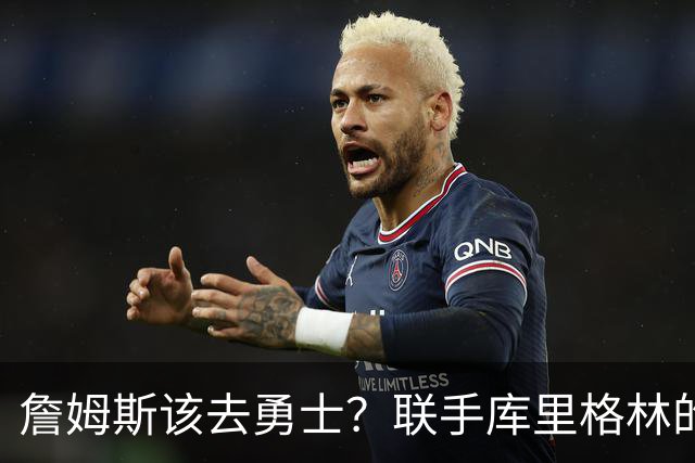 詹姆斯该去勇士？联手库里格林的理由全在这了