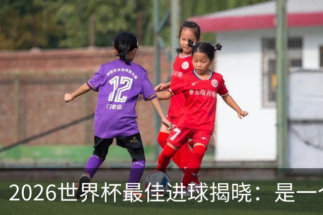 2026世界杯最佳进球揭晓：是一个你可能没听过的名字