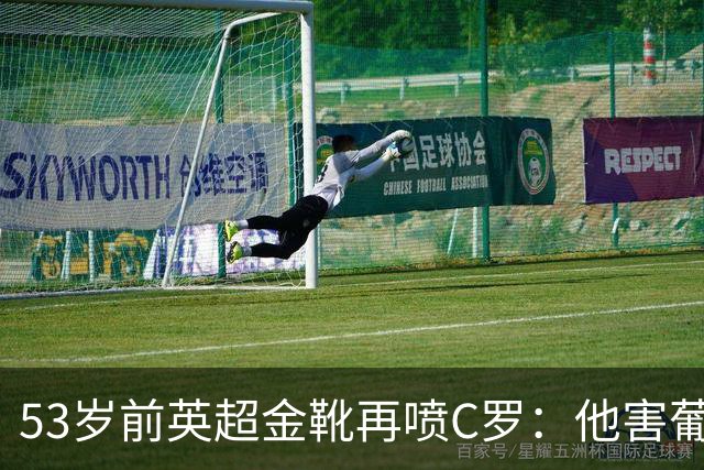 53岁前英超金靴再喷C罗：他害葡萄牙队世界杯出局 队友敢怒不敢言