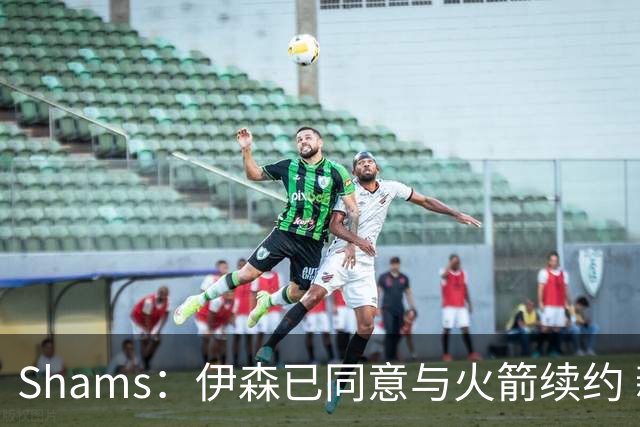 Shams：伊森已同意与火箭续约 新合同五年8150万美元